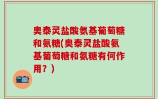 奥泰灵盐酸氨基葡萄糖和氨糖(奥泰灵盐酸氨基葡萄糖和氨糖有何作用？)