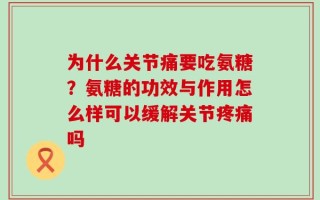 为什么关节痛要吃氨糖？氨糖的功效与作用怎么样可以缓解关节疼痛吗