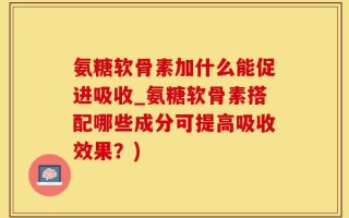 氨糖软骨素加什么能促进吸收_氨糖软骨素搭配哪些成分可提高吸收效果？)