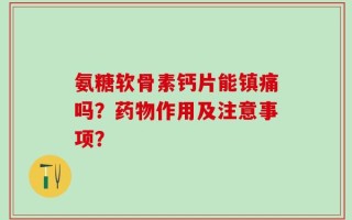 氨糖软骨素钙片能镇痛吗？药物作用及注意事项？