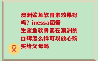 澳洲鲨鱼软骨素效果好吗？inessa茵爱生鲨鱼软骨素在澳洲的口碑怎么样可以放心购买给父母吗