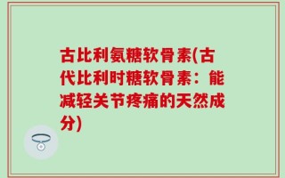 古比利氨糖软骨素(古代比利时糖软骨素：能减轻关节疼痛的天然成分)