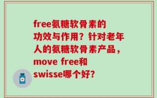 free氨糖软骨素的功效与作用？针对老年人的氨糖软骨素产品，move free和swisse哪个好？