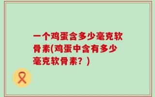 一个鸡蛋含多少毫克软骨素(鸡蛋中含有多少毫克软骨素？)