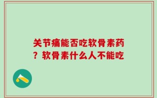 关节痛能否吃软骨素药？软骨素什么人不能吃