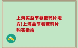 上海买益节氨糖钙片地方(上海益节氨糖钙片购买指南