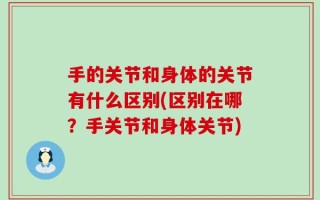 手的关节和身体的关节有什么区别(区别在哪？手关节和身体关节)