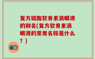 复方硫酸软骨素滴眼液的别名(复方软骨素滴眼液的常用名称是什么？)