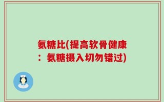 氨糖比(提高软骨健康：氨糖摄入切勿错过)