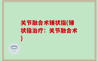 关节融合术锤状指(锤状指治疗：关节融合术)
