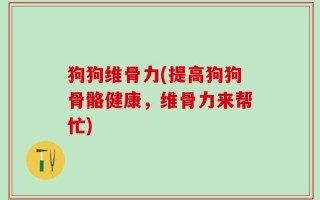狗狗维骨力(提高狗狗骨骼健康，维骨力来帮忙)