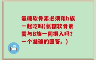 氨糖软骨素必须和b族一起吃吗(氨糖软骨素需与B族一同摄入吗？一个准确的回答。)