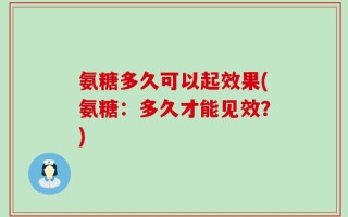 氨糖多久可以起效果(氨糖：多久才能见效？)