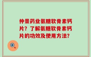 仲景药业氨糖软骨素钙片？了解氨糖软骨素钙片的功效及使用方法？