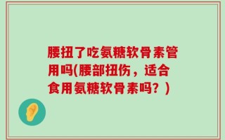 腰扭了吃氨糖软骨素管用吗(腰部扭伤，适合食用氨糖软骨素吗？)