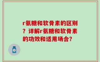 r氨糖和软骨素的区别？详解r氨糖和软骨素的功效和适用场合？