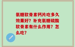 氨糖软骨素钙片吃多久效果好？补充氨糖硫酸软骨素有什么作用？怎么吃？