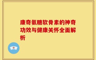 康奇氨糖软骨素的神奇功效与健康关怀全面解析