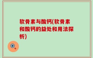 软骨素与酸钙(软骨素和酸钙的益处和用法探析)