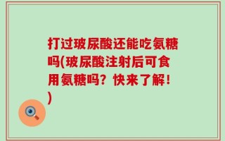 打过玻尿酸还能吃氨糖吗(玻尿酸注射后可食用氨糖吗？快来了解！)