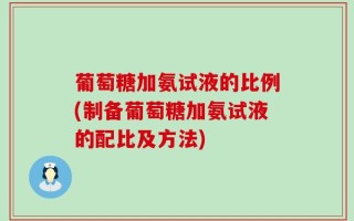 葡萄糖加氨试液的比例(制备葡萄糖加氨试液的配比及方法)
