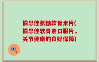 伯思佳氨糖软骨素片(伯思佳软骨素口服片，关节健康的良好保障)