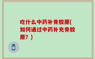 吃什么中药补骨胶原(如何通过中药补充骨胶原？)