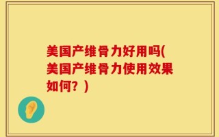 美国产维骨力好用吗(美国产维骨力使用效果如何？)