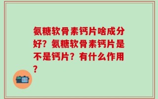 氨糖软骨素钙片啥成分好？氨糖软骨素钙片是不是钙片？有什么作用？