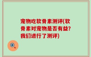 宠物吃软骨素测评(软骨素对宠物是否有益？我们进行了测评)