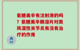 氨糖美辛有注射液的吗？氨糖美辛肠溶片对类风湿性关节炎有没有治疗的作用