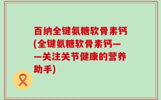 百纳全键氨糖软骨素钙(全键氨糖软骨素钙——关注关节健康的营养助手)