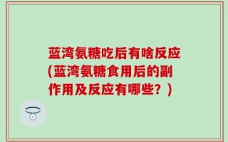 蓝湾氨糖吃后有啥反应(蓝湾氨糖食用后的副作用及反应有哪些？)