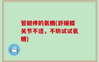 管腿疼的氨糖(舒缓膝关节不适，不妨试试氨糖)