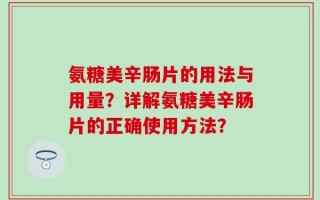 氨糖美辛肠片的用法与用量？详解氨糖美辛肠片的正确使用方法？