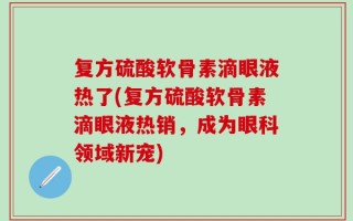 复方硫酸软骨素滴眼液热了(复方硫酸软骨素滴眼液热销，成为眼科领域新宠)