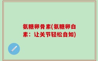 氨糖卵骨素(氨糖卵白素：让关节轻松自如)