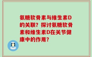 氨糖软骨素与维生素D的关联？探讨氨糖软骨素和维生素D在关节健康中的作用？