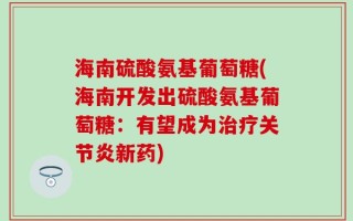 海南硫酸氨基葡萄糖(海南开发出硫酸氨基葡萄糖：有望成为治疗关节炎新药)