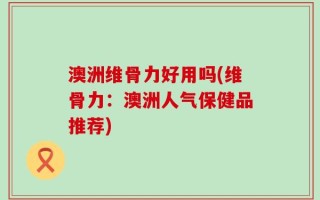 澳洲维骨力好用吗(维骨力：澳洲人气保健品推荐)