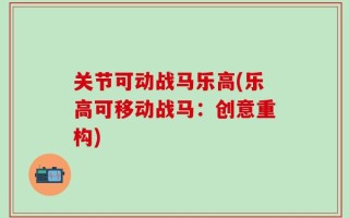 关节可动战马乐高(乐高可移动战马：创意重构)