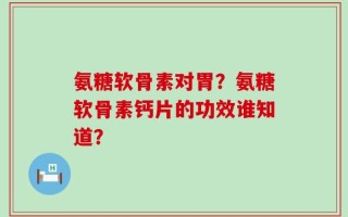 氨糖软骨素对胃？氨糖软骨素钙片的功效谁知道？