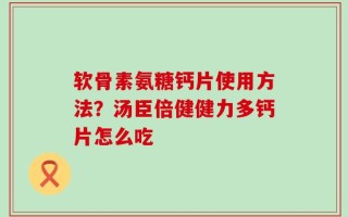 软骨素氨糖钙片使用方法？汤臣倍健健力多钙片怎么吃