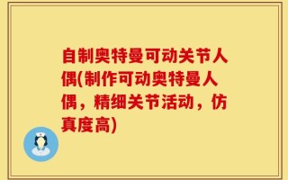 自制奥特曼可动关节人偶(制作可动奥特曼人偶，精细关节活动，仿真度高)