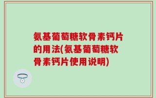 氨基葡萄糖软骨素钙片的用法(氨基葡萄糖软骨素钙片使用说明)