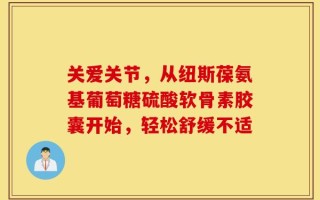关爱关节，从纽斯葆氨基葡萄糖硫酸软骨素胶囊开始，轻松舒缓不适