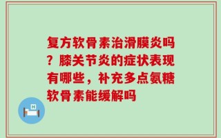 复方软骨素治滑膜炎吗？膝关节炎的症状表现有哪些，补充多点氨糖软骨素能缓解吗