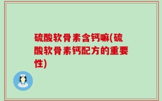 硫酸软骨素含钙嘛(硫酸软骨素钙配方的重要性)