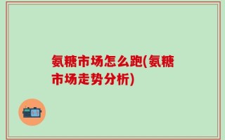 氨糖市场怎么跑(氨糖市场走势分析)