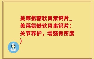 美莱氨糖软骨素钙片_美莱氨糖软骨素钙片：关节养护，增强骨密度)